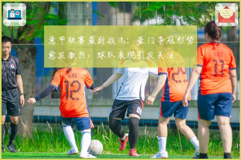 意甲联赛最新战况：豪门争冠形势愈发激烈，球队表现引发关注