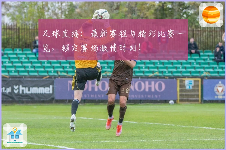足球直播：最新赛程与精彩比赛一览，锁定赛场激情时刻！