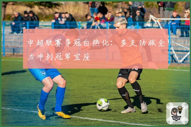中超联赛争冠白热化：多支劲旅全力冲刺冠军宝座
