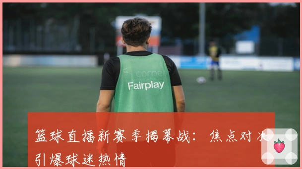 篮球直播新赛季揭幕战：焦点对决引爆球迷热情