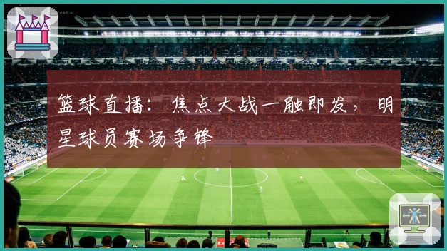 篮球直播：焦点大战一触即发，明星球员赛场争锋