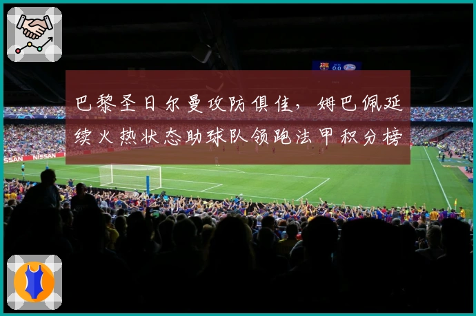 巴黎圣日尔曼攻防俱佳，姆巴佩延续火热状态助球队领跑法甲积分榜