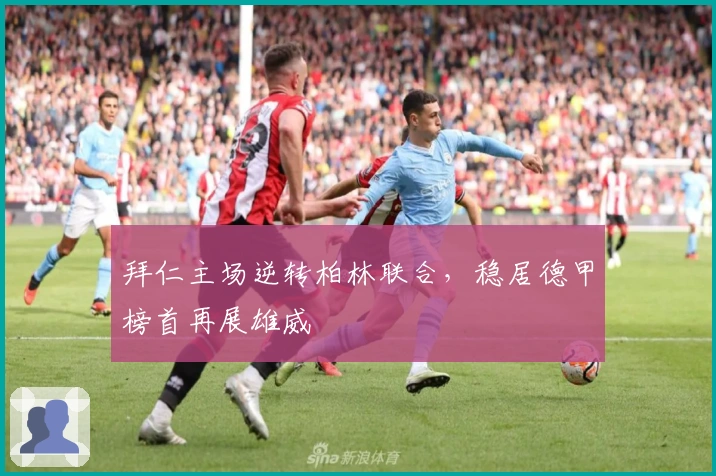 拜仁主场逆转柏林联合，稳居德甲榜首再展雄威
