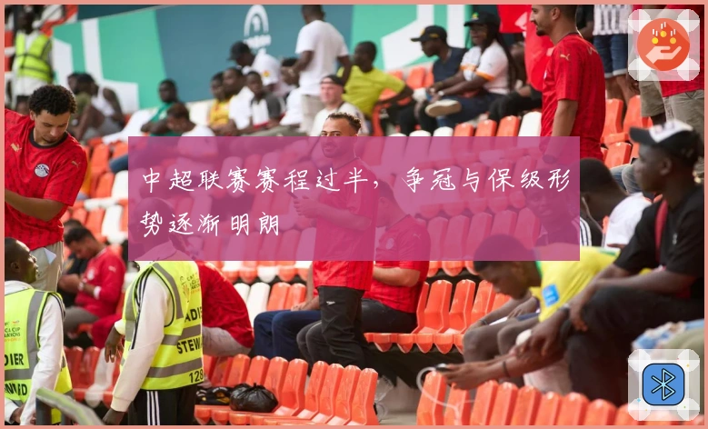 中超联赛赛程过半，争冠与保级形势逐渐明朗