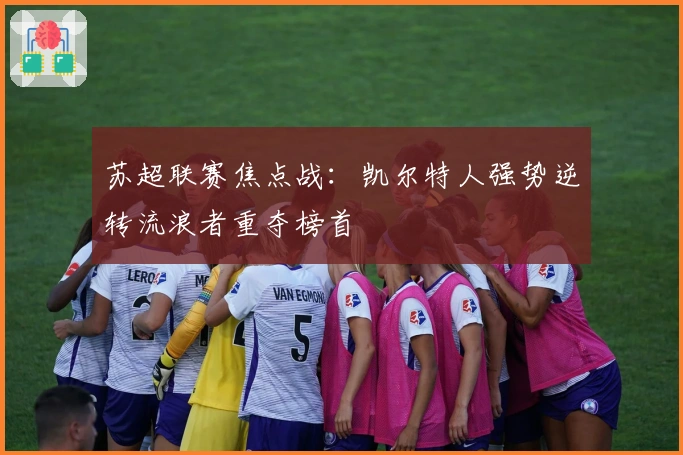 苏超联赛焦点战：凯尔特人强势逆转流浪者重夺榜首