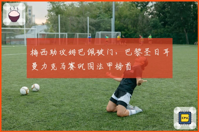 梅西助攻姆巴佩破门，巴黎圣日耳曼力克马赛巩固法甲榜首