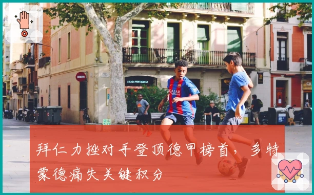 拜仁力挫对手登顶德甲榜首，多特蒙德痛失关键积分