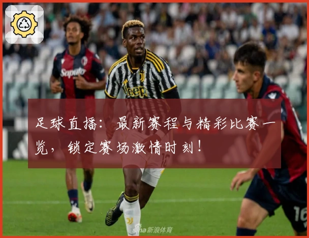 足球直播：最新赛程与精彩比赛一览，锁定赛场激情时刻！