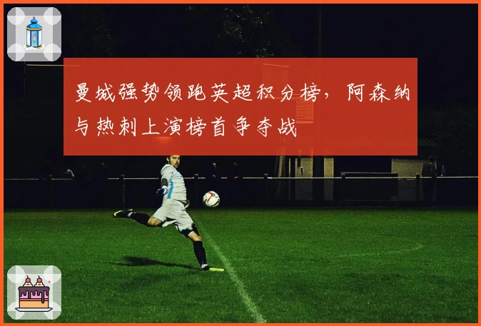 曼城强势领跑英超积分榜，阿森纳与热刺上演榜首争夺战