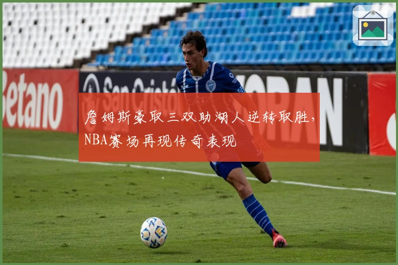 詹姆斯豪取三双助湖人逆转取胜，NBA赛场再现传奇表现