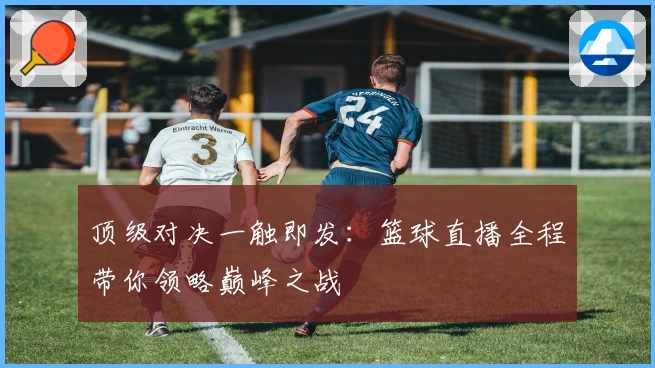 顶级对决一触即发：篮球直播全程带你领略巅峰之战